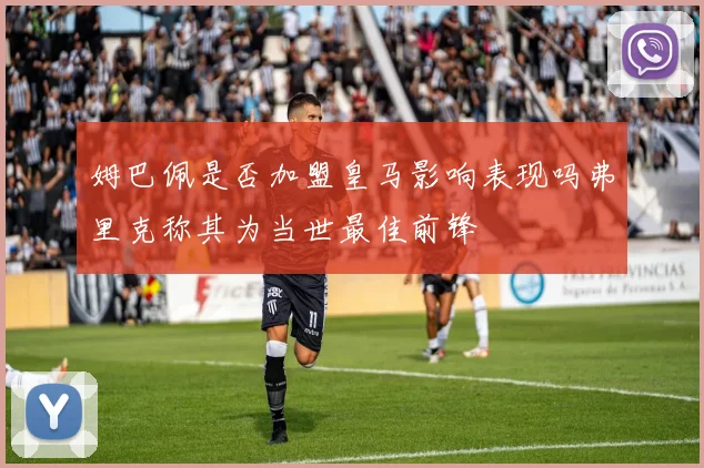 姆巴佩是否加盟皇马影响表现吗弗里克称其为当世最佳前锋