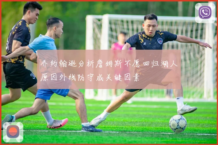 乔约翰逊分析詹姆斯不愿回归湖人原因外线防守成关键因素