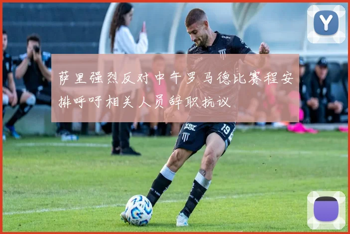 萨里强烈反对中午罗马德比赛程安排呼吁相关人员辞职抗议