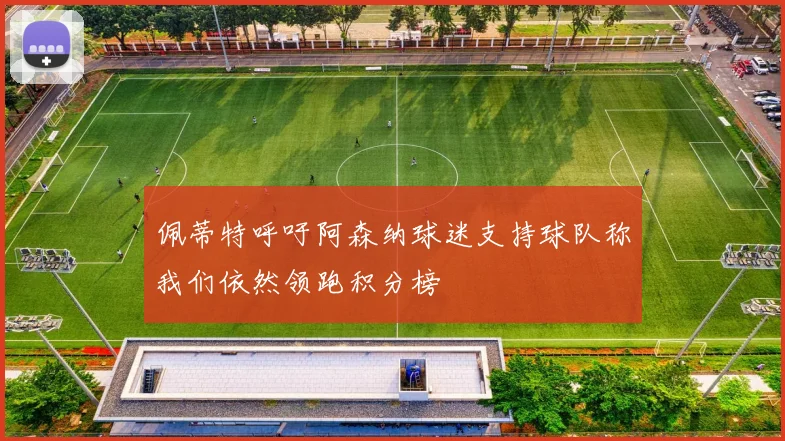 佩蒂特呼吁阿森纳球迷支持球队称我们依然领跑积分榜
