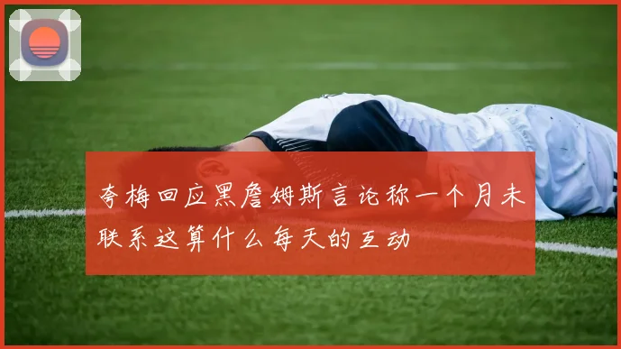 夸梅回应黑詹姆斯言论称一个月未联系这算什么每天的互动