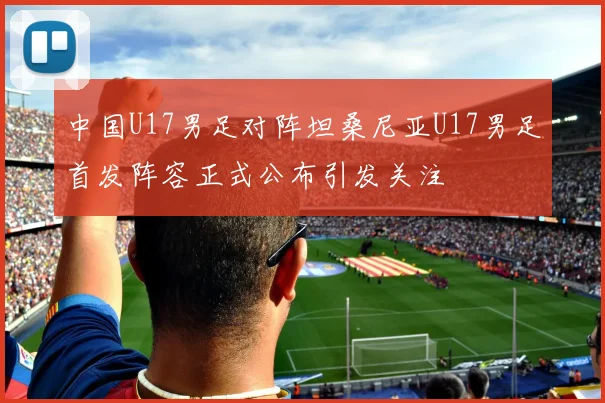 中国U17男足对阵坦桑尼亚U17男足首发阵容正式公布引发关注