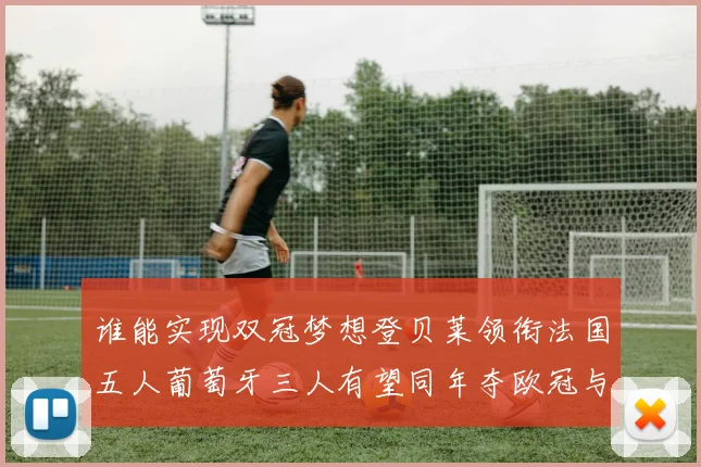 谁能实现双冠梦想登贝莱领衔法国五人葡萄牙三人有望同年夺欧冠与世界杯