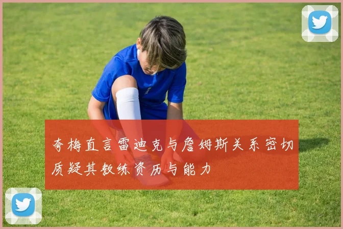 夸梅直言雷迪克与詹姆斯关系密切质疑其教练资历与能力