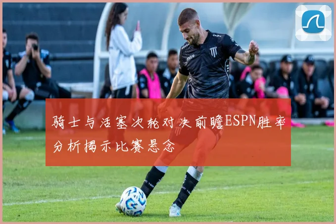 骑士与活塞次轮对决前瞻ESPN胜率分析揭示比赛悬念
