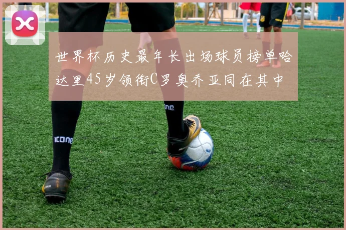 世界杯历史最年长出场球员榜单哈达里45岁领衔C罗奥乔亚同在其中