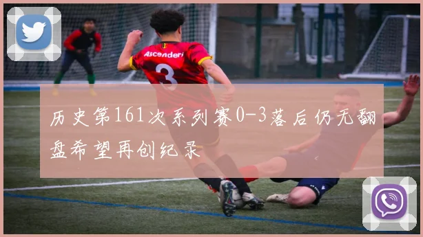 历史第161次系列赛0-3落后仍无翻盘希望再创纪录