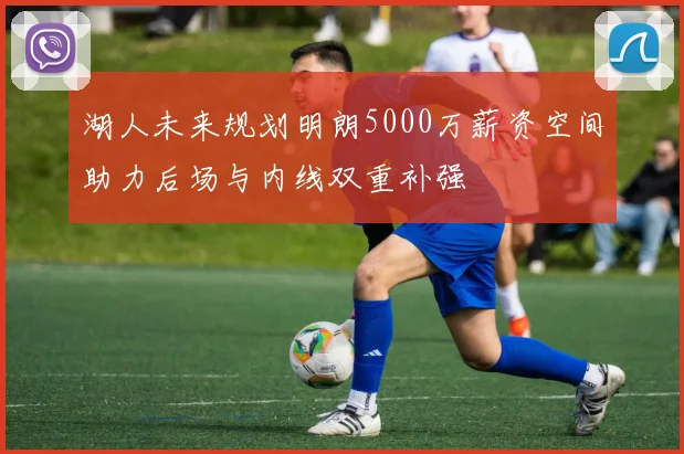 湖人未来规划明朗5000万薪资空间助力后场与内线双重补强