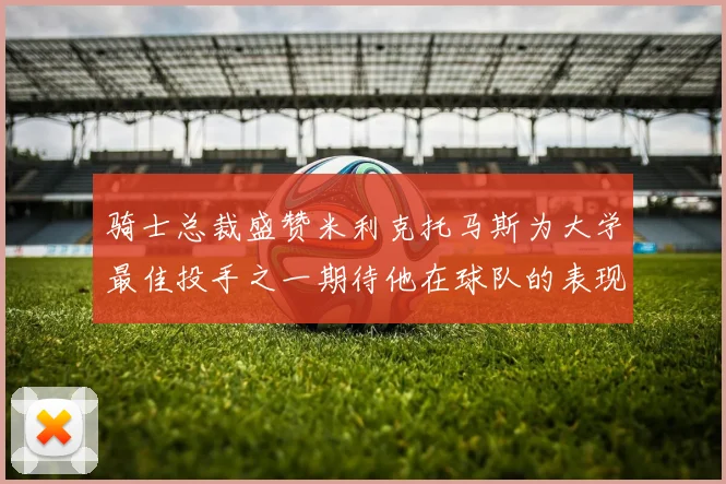 骑士总裁盛赞米利克托马斯为大学最佳投手之一期待他在球队的表现