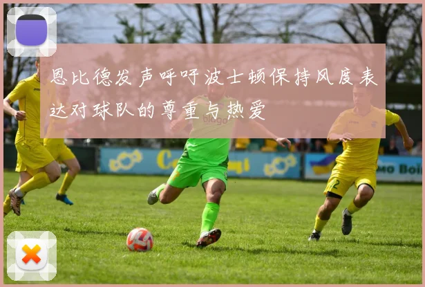 恩比德发声呼吁波士顿保持风度表达对球队的尊重与热爱