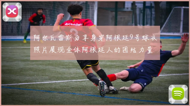 阿尔瓦雷斯分享身穿阿根廷9号球衣照片展现全体阿根廷人的团结力量