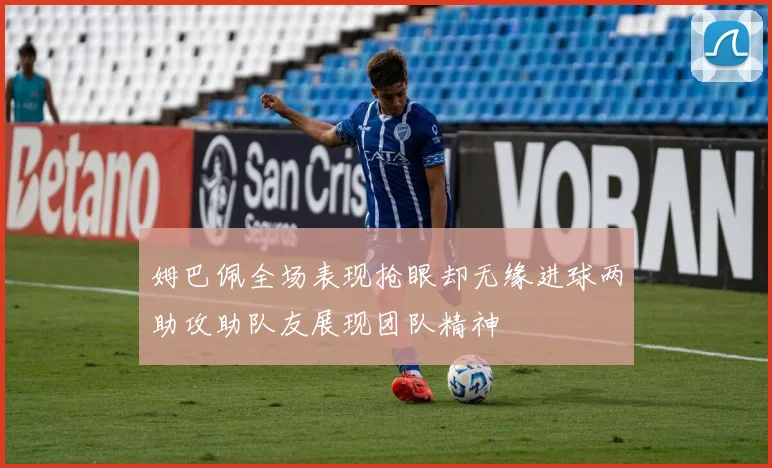 姆巴佩全场表现抢眼却无缘进球两助攻助队友展现团队精神