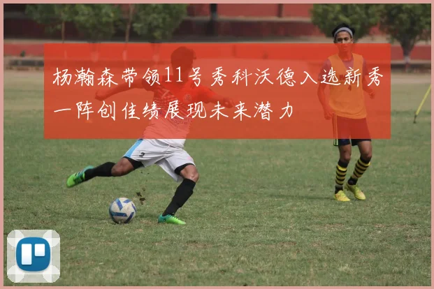 杨瀚森带领11号秀科沃德入选新秀一阵创佳绩展现未来潜力