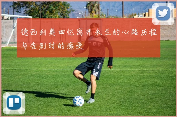 德西利奥回忆离开米兰的心路历程与告别时的感受