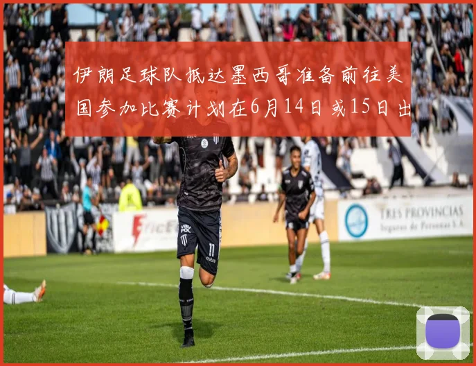 伊朗足球队抵达墨西哥准备前往美国参加比赛计划在6月14日或15日出发