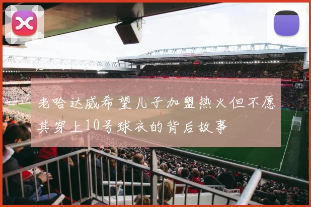 老哈达威希望儿子加盟热火但不愿其穿上10号球衣的背后故事
