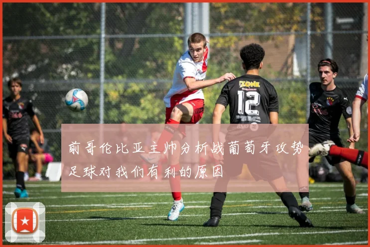 前哥伦比亚主帅分析战葡萄牙攻势足球对我们有利的原因